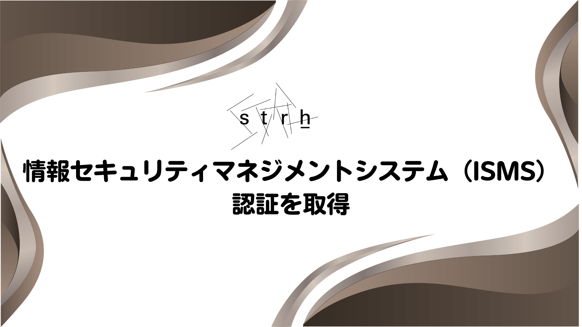 情報セキュリティマネジメントシステム(ISMS)認証を取得しました。